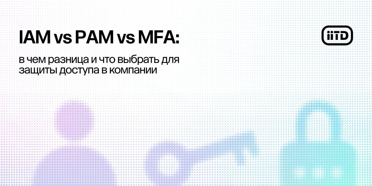 IAM vs PAM vs MFA: в чем разница и что выбрать для защиты доступа в компании  - изображение 1